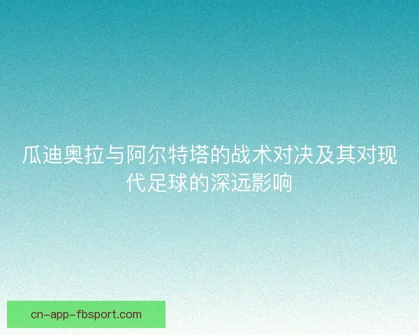 瓜迪奥拉与阿尔特塔的战术对决及其对现代足球的深远影响