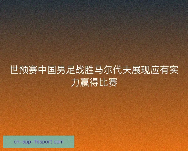 世预赛中国男足战胜马尔代夫展现应有实力赢得比赛